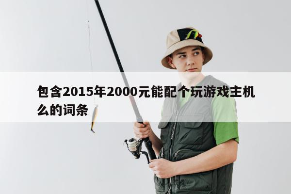 包含2015年2000元能配个玩游戏主机么的词条