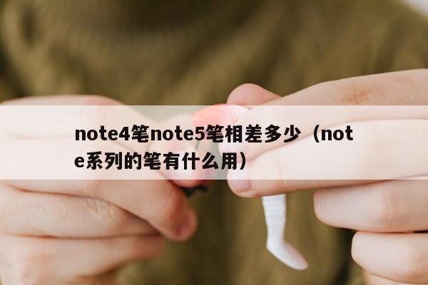 note4笔note5笔相差多少（note系列的笔有什么用）