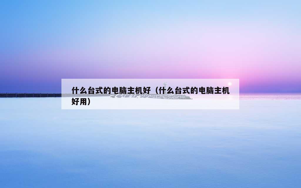 什么台式的电脑主机好（什么台式的电脑主机好用）