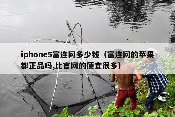 iphone5富连网多少钱（富连网的苹果都正品吗,比官网的便宜很多）