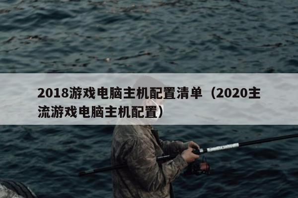 2018游戏电脑主机配置清单（2020主流游戏电脑主机配置）