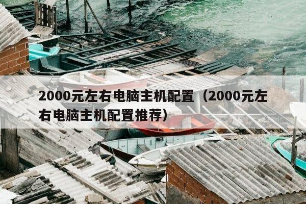 2000元左右电脑主机配置（2000元左右电脑主机配置推荐）