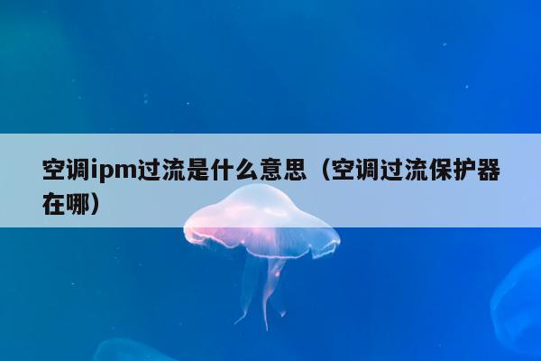 空调ipm过流是什么意思（空调过流保护器在哪）