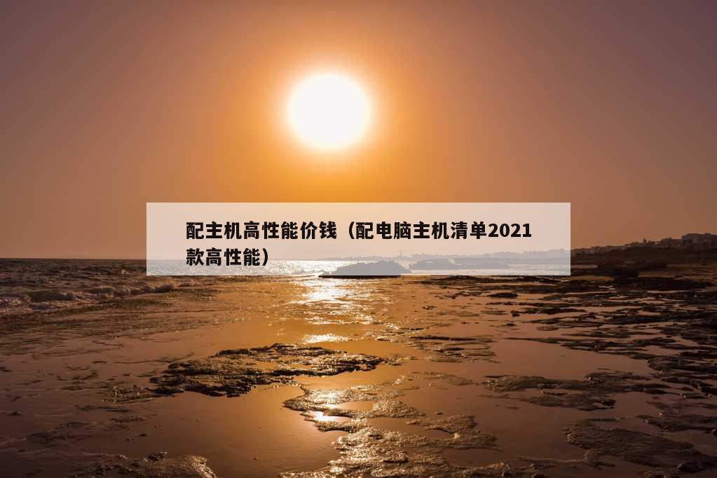 配主机高性能价钱（配电脑主机清单2021款高性能）