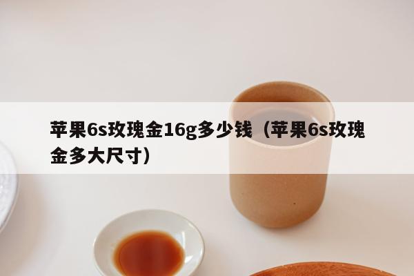 苹果6s玫瑰金16g多少钱（苹果6s玫瑰金多大尺寸）