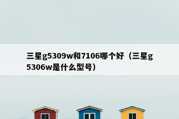 三星g5309w和7106哪个好（三星g5306w是什么型号）