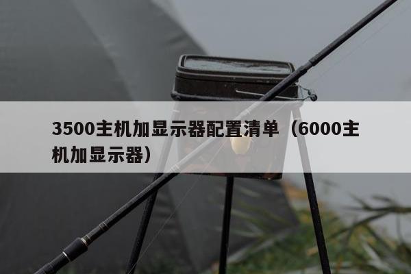 3500主机加显示器配置清单（6000主机加显示器）