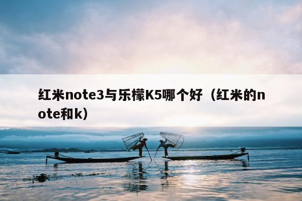 红米note3与乐檬K5哪个好（红米的note和k）