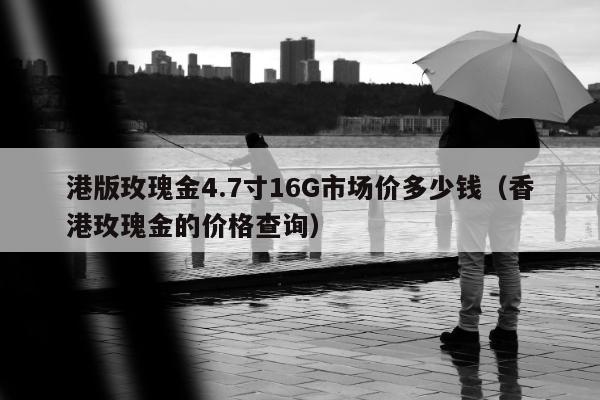 港版玫瑰金4.7寸16G市场价多少钱（香港玫瑰金的价格查询）