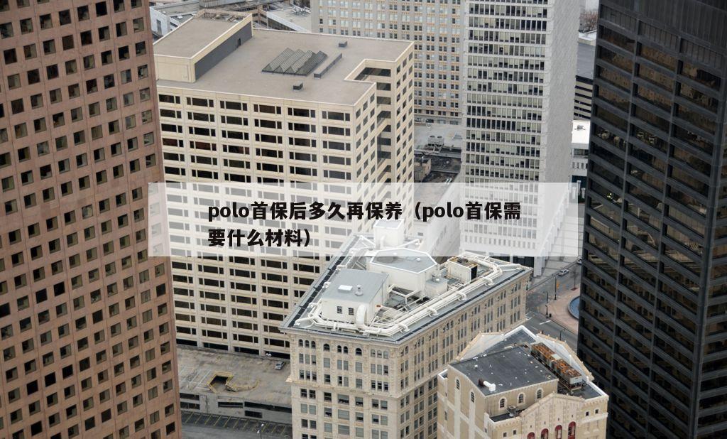 polo首保后多久再保养（polo首保需要什么材料）