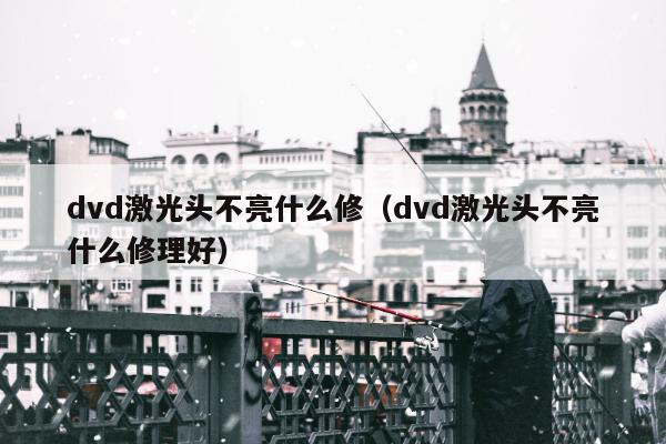 dvd激光头不亮什么修（dvd激光头不亮什么修理好）