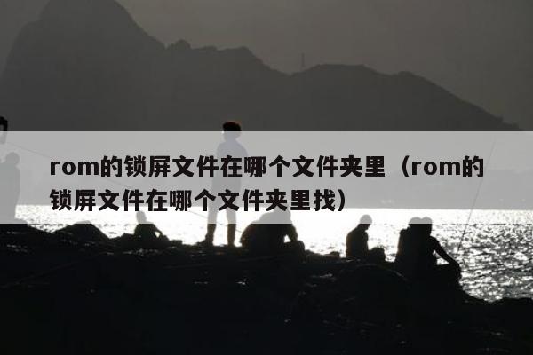 rom的锁屏文件在哪个文件夹里（rom的锁屏文件在哪个文件夹里找）