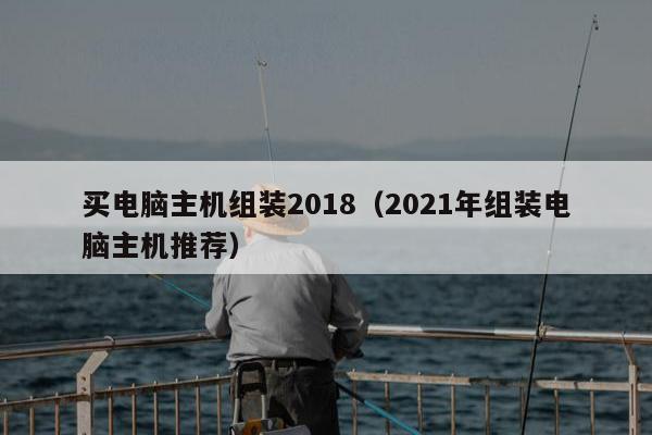 买电脑主机组装2018（2021年组装电脑主机推荐）