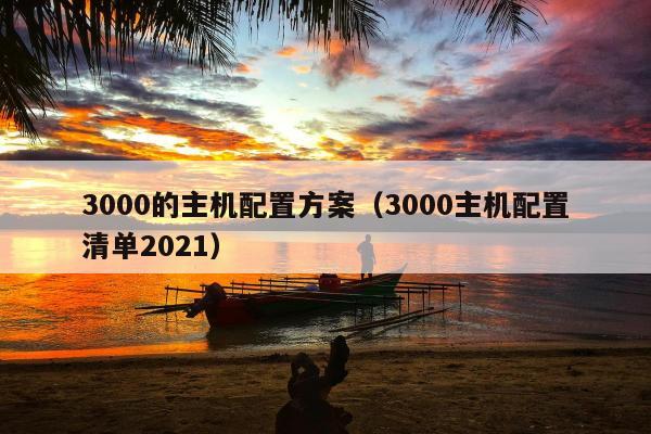 3000的主机配置方案（3000主机配置清单2021）