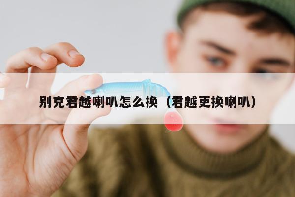 别克君越喇叭怎么换（君越更换喇叭）