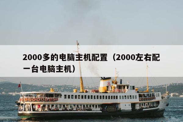 2000多的电脑主机配置（2000左右配一台电脑主机）