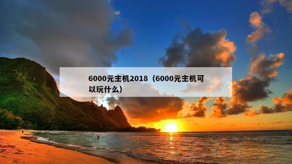 6000元主机2018（6000元主机可以玩什么）