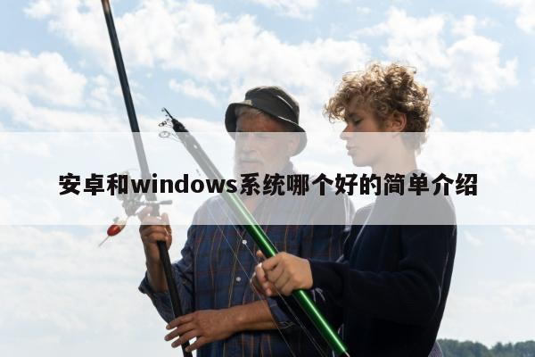 安卓和windows系统哪个好的简单介绍