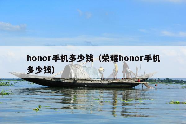 honor手机多少钱（荣耀honor手机多少钱）