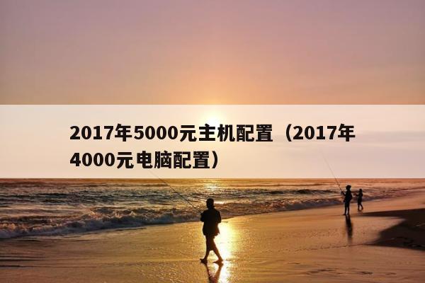 2017年5000元主机配置（2017年4000元电脑配置）