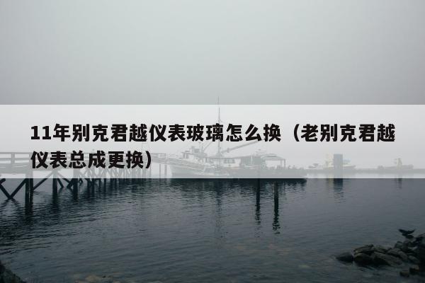 11年别克君越仪表玻璃怎么换（老别克君越仪表总成更换）