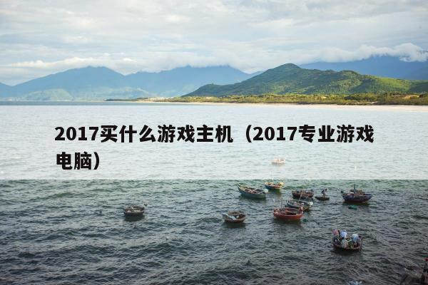 2017买什么游戏主机（2017专业游戏电脑）