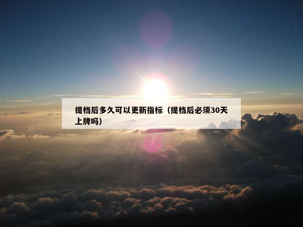 提档后多久可以更新指标（提档后必须30天上牌吗）