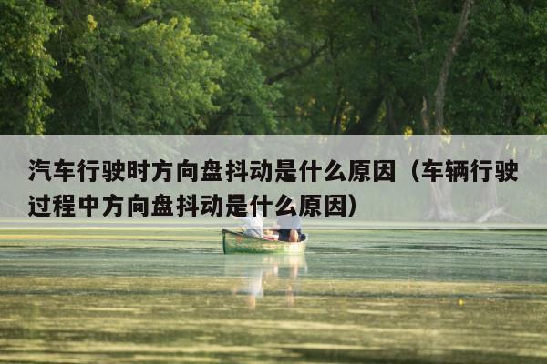 汽车行驶时方向盘抖动是什么原因（车辆行驶过程中方向盘抖动是什么原因）