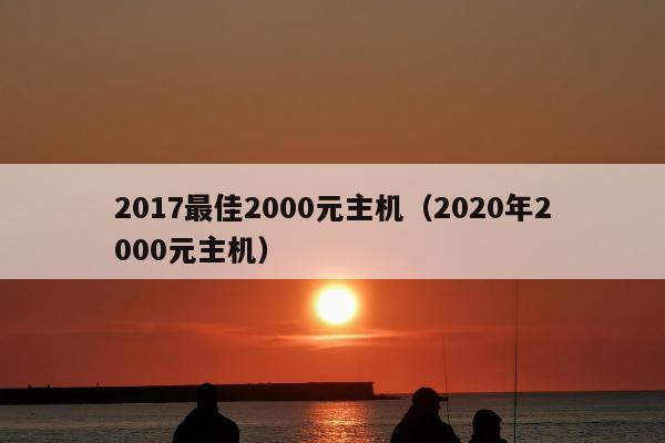 2017最佳2000元主机（2020年2000元主机）