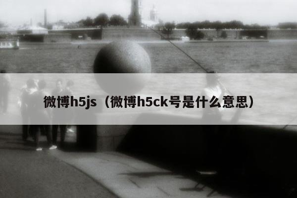 微博h5js（微博h5ck号是什么意思）