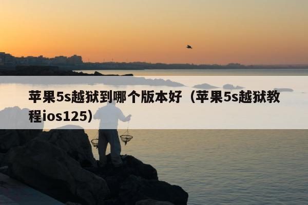 苹果5s越狱到哪个版本好（苹果5s越狱教程ios125）