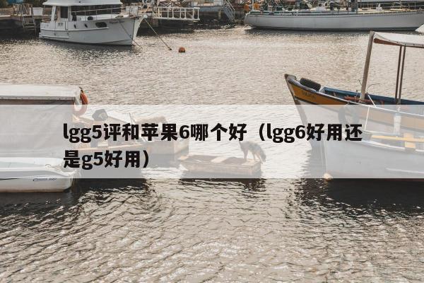 lgg5评和苹果6哪个好（lgg6好用还是g5好用）