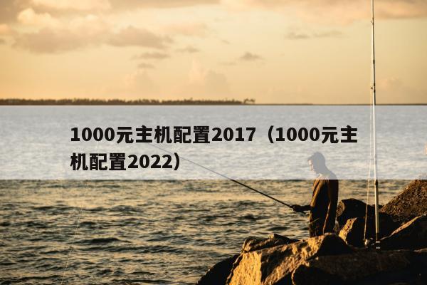 1000元主机配置2017（1000元主机配置2022）