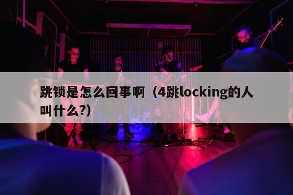 跳锁是怎么回事啊（4跳locking的人叫什么?）