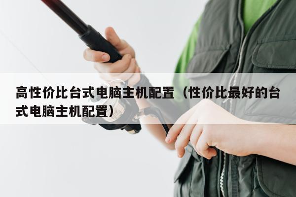 高性价比台式电脑主机配置（性价比最好的台式电脑主机配置）