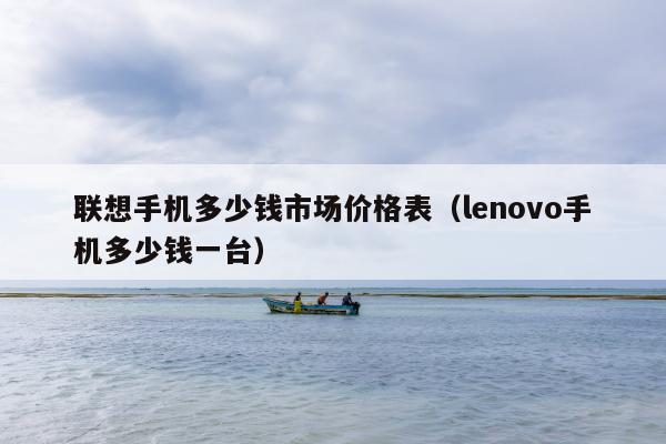 联想手机多少钱市场价格表（lenovo手机多少钱一台）