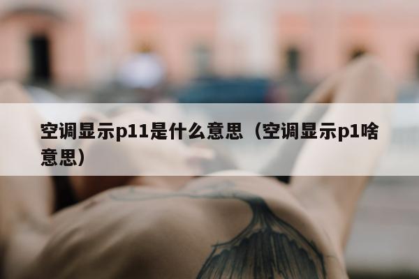 空调显示p11是什么意思（空调显示p1啥意思）