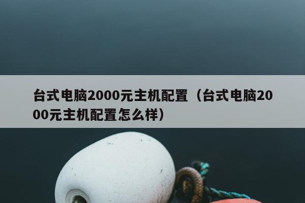 台式电脑2000元主机配置（台式电脑2000元主机配置怎么样）