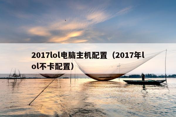 2017lol电脑主机配置（2017年lol不卡配置）