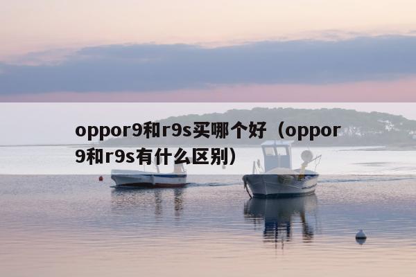 oppor9和r9s买哪个好（oppor9和r9s有什么区别）