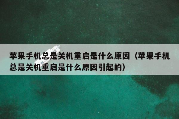 苹果手机总是关机重启是什么原因（苹果手机总是关机重启是什么原因引起的）