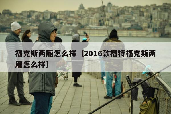 福克斯两厢怎么样（2016款福特福克斯两厢怎么样）