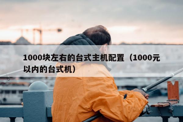 1000块左右的台式主机配置（1000元以内的台式机）