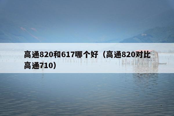 高通820和617哪个好（高通820对比高通710）