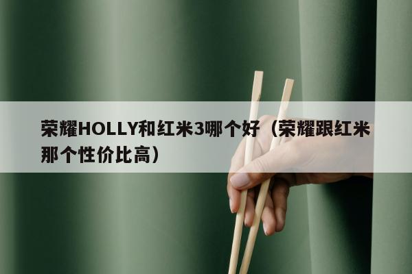 荣耀HOLLY和红米3哪个好（荣耀跟红米那个性价比高）