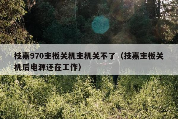 枝嘉970主板关机主机关不了（技嘉主板关机后电源还在工作）