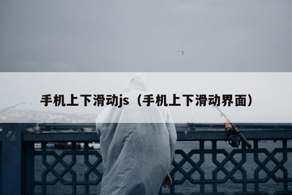 手机上下滑动js（手机上下滑动界面）