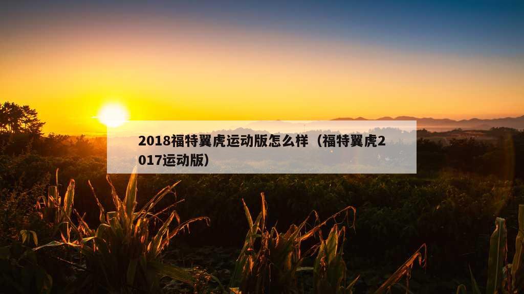 2018福特翼虎运动版怎么样（福特翼虎2017运动版）