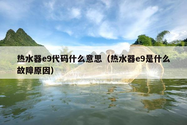 热水器e9代码什么意思（热水器e9是什么故障原因）