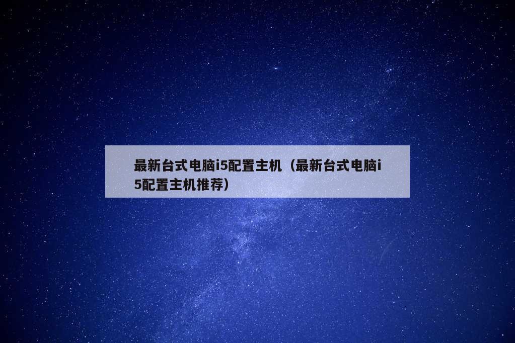 最新台式电脑i5配置主机（最新台式电脑i5配置主机推荐）